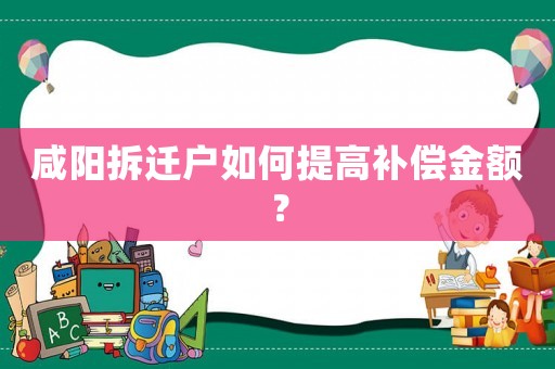 咸陽拆遷戶如何提高補償金額？