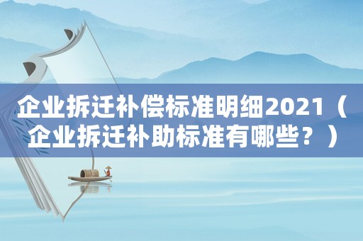 企業拆遷補償標準明細2021（企業拆遷補助標準有哪些？）