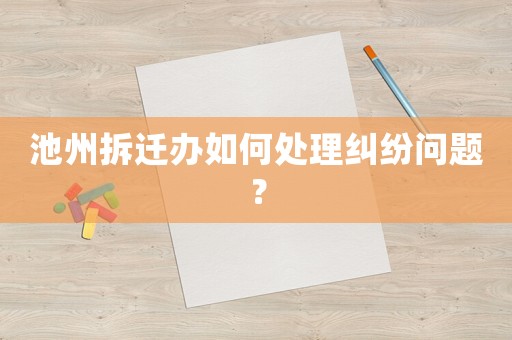 池州拆遷辦如何處理糾紛問題？