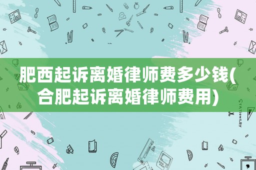 肥西起訴離婚律師費多少錢(合肥起訴離婚律師費用)