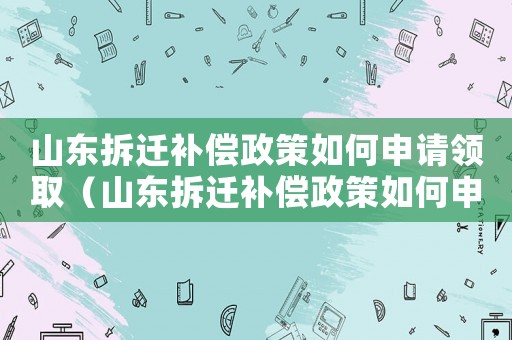 山東拆遷補償政策如何申請領取（山東拆遷補償政策如何申請）