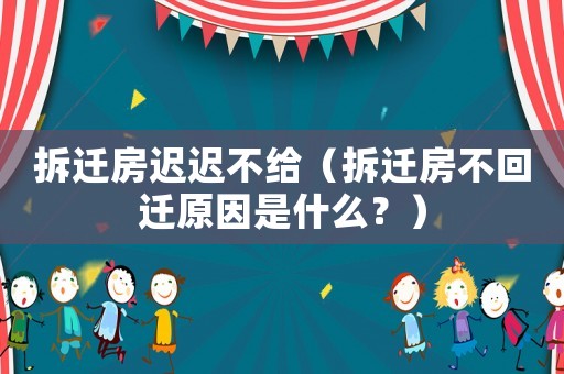 拆遷房遲遲不給（拆遷房不回遷原因是什么？）