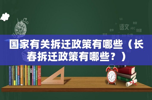國家有關拆遷政策有哪些（長春拆遷政策有哪些？）