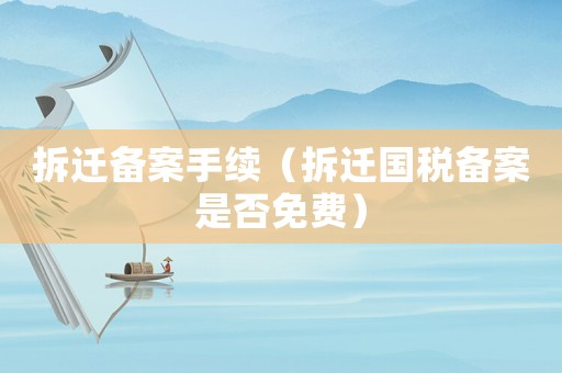 拆遷備案手續（拆遷國稅備案是否免費）