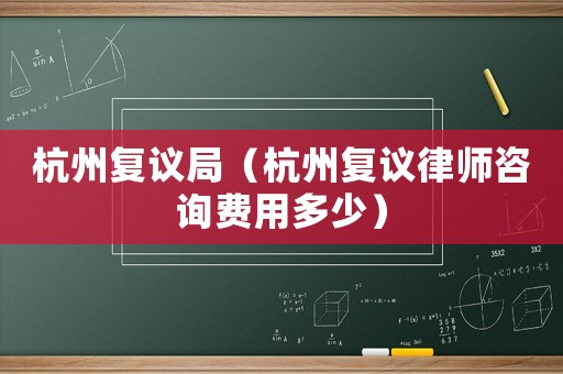 杭州復議局（杭州復議律師咨詢費用多少）