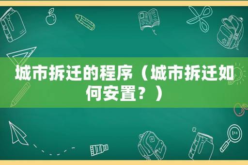 城市拆遷的程序（城市拆遷如何安置？）