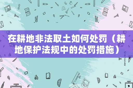 在耕地非法取土如何處罰（耕地保護(hù)法規(guī)中的處罰措施）