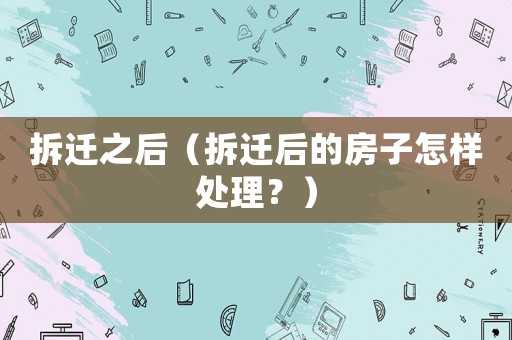 拆遷之后（拆遷后的房子怎樣處理？）