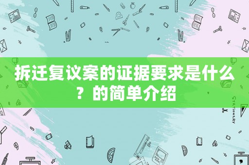 拆遷復(fù)議案的證據(jù)要求是什么？的簡單介紹