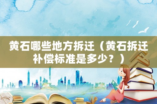 黃石哪些地方拆遷（黃石拆遷補償標準是多少？）