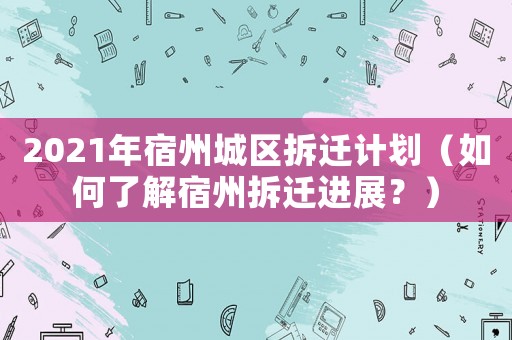 2021年宿州城區拆遷計劃（如何了解宿州拆遷進展？）