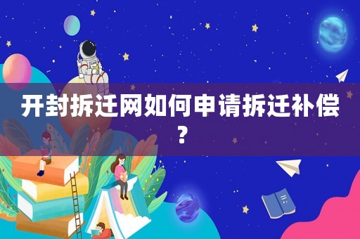 開封拆遷網如何申請拆遷補償？