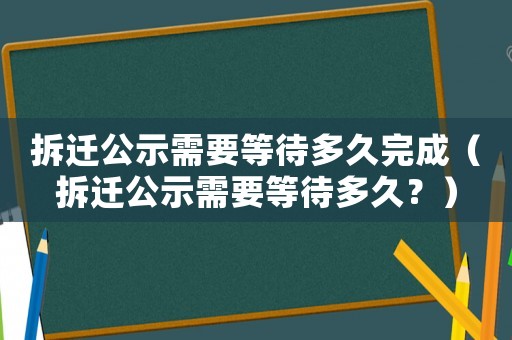 拆遷公示需要等待多久完成（拆遷公示需要等待多久？）