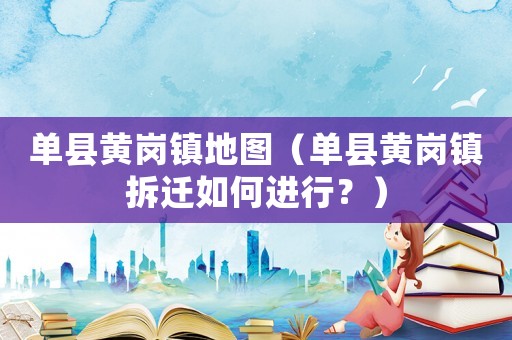 單縣黃崗鎮地圖（單縣黃崗鎮拆遷如何進行？）