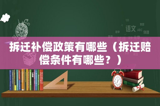 拆遷補(bǔ)償政策有哪些（拆遷賠償條件有哪些？）