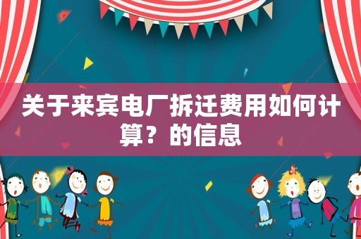 關(guān)于來賓電廠拆遷費(fèi)用如何計(jì)算？的信息