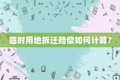 臨時用地拆遷賠償如何計算？