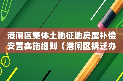 港閘區集體土地征地房屋補償安置實施細則（港閘區拆遷辦如何操作）