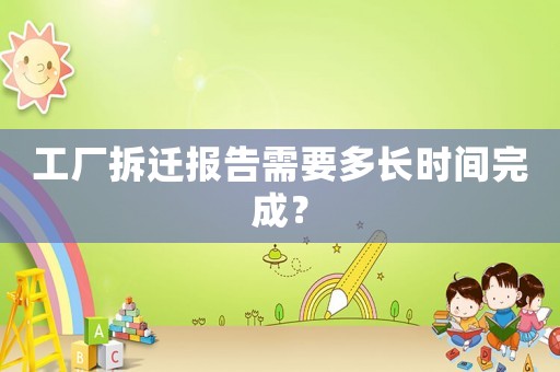 工廠拆遷報告需要多長時間完成？