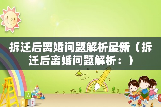 拆遷后離婚問題解析最新（拆遷后離婚問題解析：）