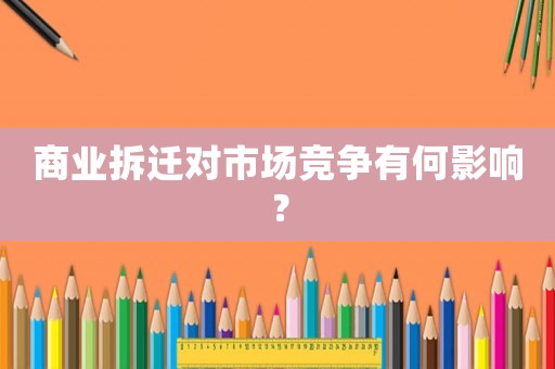 商業拆遷對市場競爭有何影響？