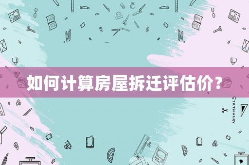 如何計算房屋拆遷評估價？