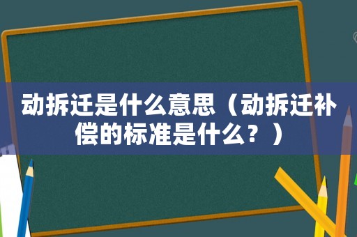 動拆遷是什么意思（動拆遷補償的標準是什么？）