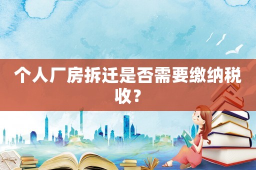個人廠房拆遷是否需要繳納稅收？