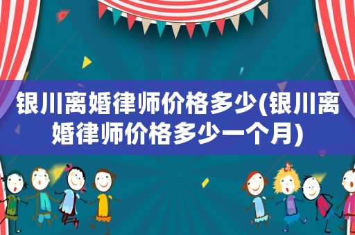 銀川離婚律師價格多少(銀川離婚律師價格多少一個月)
