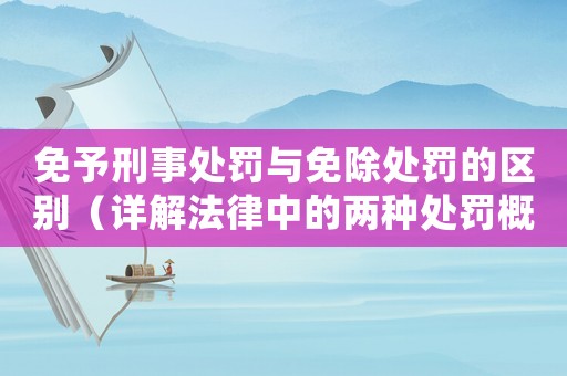 免予刑事處罰與免除處罰的區(qū)別（詳解法律中的兩種處罰概念）