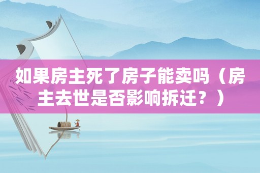 如果房主死了房子能賣嗎（房主去世是否影響拆遷？）