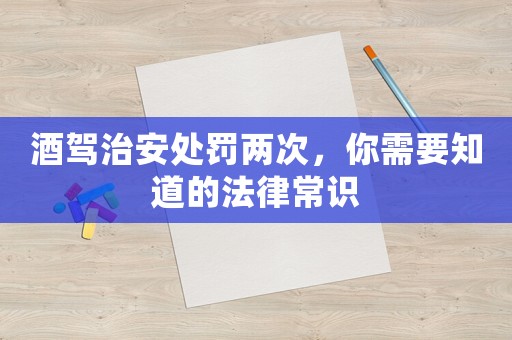 酒駕治安處罰兩次，你需要知道的法律常識