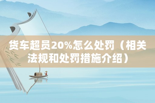 貨車超員20%怎么處罰（相關(guān)法規(guī)和處罰措施介紹）
