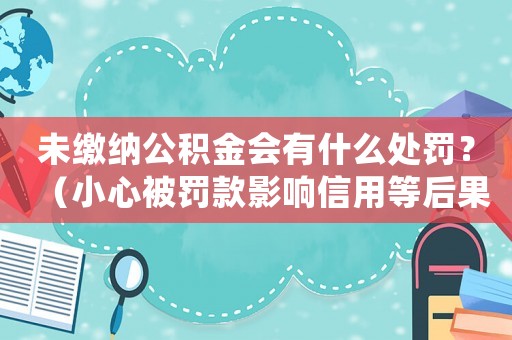 未繳納公積金會(huì)有什么處罰？（小心被罰款影響信用等后果）