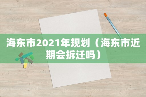 海東市2021年規(guī)劃（海東市近期會拆遷嗎）