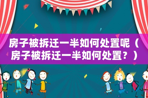 房子被拆遷一半如何處置呢（房子被拆遷一半如何處置？）