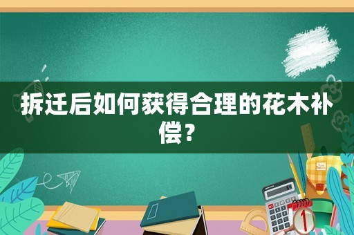 拆遷后如何獲得合理的花木補償？