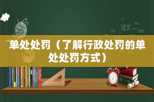 單處處罰（了解行政處罰的單處處罰方式）