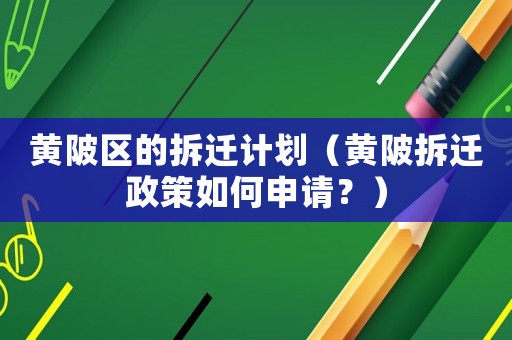 黃陂區的拆遷計劃（黃陂拆遷政策如何申請？）