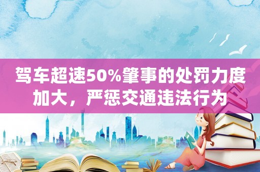 駕車超速50%肇事的處罰力度加大，嚴懲交通違法行為