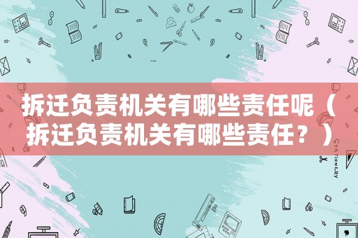 拆遷負責機關有哪些責任呢（拆遷負責機關有哪些責任？）