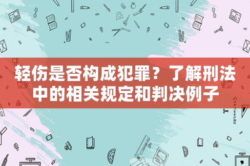 輕傷是否構成犯罪？了解刑法中的相關規定和判決例子