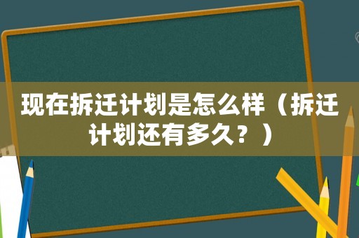 現(xiàn)在拆遷計(jì)劃是怎么樣（拆遷計(jì)劃還有多久？）
