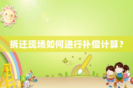 拆遷現(xiàn)場(chǎng)如何進(jìn)行補(bǔ)償計(jì)算？