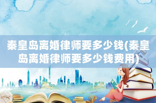 秦皇島離婚律師要多少錢(秦皇島離婚律師要多少錢費用)