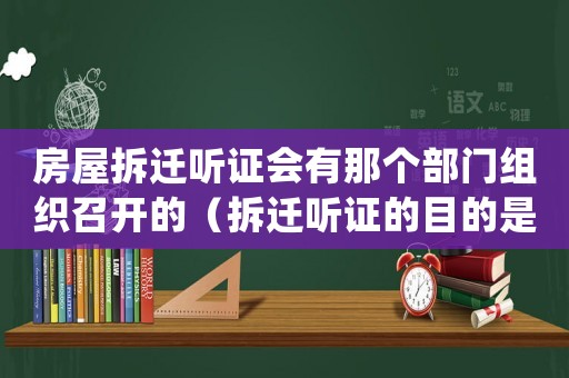 房屋拆遷聽證會有那個部門組織召開的（拆遷聽證的目的是什么？）