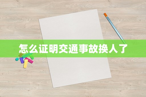 怎么證明交通事故換人了