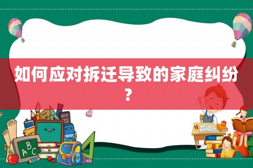 如何應(yīng)對拆遷導致的家庭糾紛？