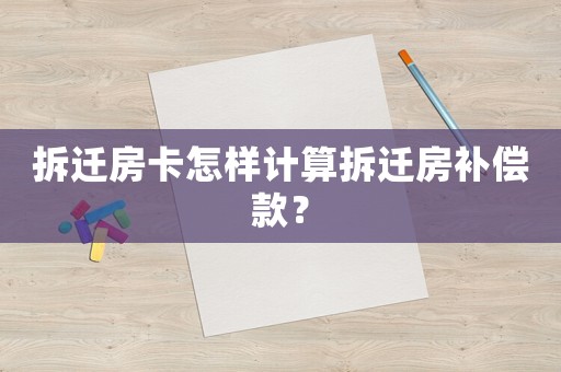 拆遷房卡怎樣計算拆遷房補償款？