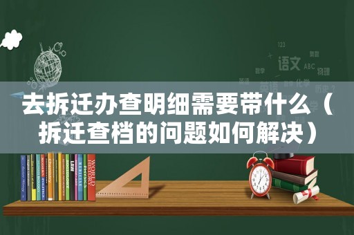 去拆遷辦查明細(xì)需要帶什么（拆遷查檔的問題如何解決）